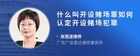 什么叫开设赌场罪如何认定开设赌场犯罪