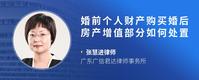 婚前个人财产购买婚后房产增值部分如何处置