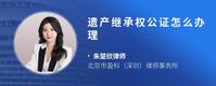 遗产继承权公证怎么办理